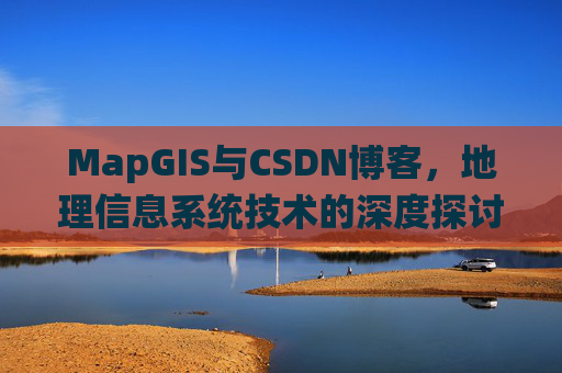 MapGIS与CSDN博客，地理信息系统技术的深度探讨